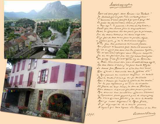 Armand Silvestre et Tarascon sur Ariège / Autobiographie (1890 ) - Paris est mon pays, mon berceau c’est Toulouse ! Je souhaite qu’un jour l’une et l’autre jalousent L’honneur d’avoir pour fils le grimaud que je suis. Ce point de ma naissance éclairci, je poursuis. Mon âge ? Je pourrais – la chose est trop certaine - Plutôt que mes cheveux friser la cinquantaine ; Mais ne comptant des ans passés que les printemps, Près des dames surtout je me donne vingt ans Et je fais de mon mieux pour en paraître digne. Comme poète, j’ai la malechance indigne D’être fort, bien portant et mollement pansu. Mes parents m’auraient fait autre s’ils avaient su Qu’on ne croit pas aux vers des personnes replètes, Et m’auraient épargné deux déveines complètes En ne me faisant pas un nez ressemblant plus Au piton d’un futaie qu’au nez de Romulus. - Mais réveillant une âme encore d’obscure argile Sur mes bancs d’écolier j’eu pour maître Virgile Le second fut Banville et c’est leur voix encore Qui chante à mon oreille avec les rythmes d’or ! - Mes parents me voulaient magistrat ou notaire Pour les mettre d’accord je me fis militaire Mais l’Amour fit tomber le glaive de mes mains ! Sur les pas vagabonds j’ai suivi les chemins Où fleurit en tout temps la rose de Bohème Un chanson d’amour fut mon premier poème Mes derniers vers seront une chanson d’amour. - Cependant pour gagner le pain de chaque jour Des vieux conteurs gaulois j’ai suivi les modèles Mais je restai toujours à la muse fidèle, Et je déguerpirai de ce monde pervers N’ayant que deux regrets : les femmes et les vers. - Armandsilvestre Armand Silvestre et Tarascon sur Ariège / Autobiographie (1890 ) - Paris est mon pays, mon berceau c’est Toulouse ! Je souhaite qu’un jour l’une et l’autre jalousent L’honneur d’avoir pour fils le grimaud que je suis. Ce point de ma naissance éclairci, je poursuis. Mon âge ? Je pourrais – la chose est trop certaine - Plutôt que mes cheveux friser la cinquantaine ; Mais ne comptant des ans passés que les printemps, Près des dames surtout je me donne vingt ans Et je fais de mon mieux pour en paraître digne. Comme poète, j’ai la malechance indigne D’être fort, bien portant et mollement pansu. Mes parents m’auraient fait autre s’ils avaient su Qu’on ne croit pas aux vers des personnes replètes, Et m’auraient épargné deux déveines complètes En ne me faisant pas un nez ressemblant plus Au piton d’un futaie qu’au nez de Romulus. - Mais réveillant une âme encore d’obscure argile Sur mes bancs d’écolier j’eu pour maître Virgile Le second fut Banville et c’est leur voix encore Qui chante à mon oreille avec les rythmes d’or ! - Mes parents me voulaient magistrat ou notaire Pour les mettre d’accord je me fis militaire Mais l’Amour fit tomber le glaive de mes mains ! Sur les pas vagabonds j’ai suivi les chemins Où fleurit en tout temps la rose de Bohème Un chanson d’amour fut mon premier poème Mes derniers vers seront une chanson d’amour. - Cependant pour gagner le pain de chaque jour Des vieux conteurs gaulois j’ai suivi les modèles Mais je restai toujours à la muse fidèle, Et je déguerpirai de ce monde pervers N’ayant que deux regrets : les femmes et les vers. - Armandsilvestre
